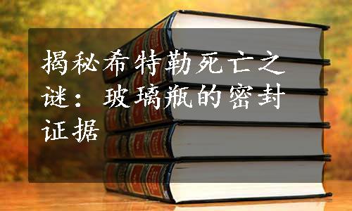 揭秘希特勒死亡之谜：玻璃瓶的密封证据