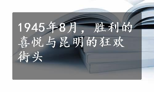 1945年8月，胜利的喜悦与昆明的狂欢街头