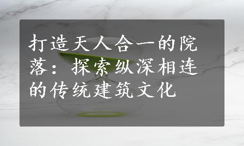 打造天人合一的院落：探索纵深相连的传统建筑文化