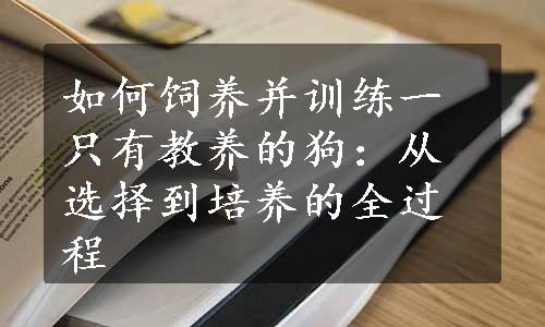 如何饲养并训练一只有教养的狗：从选择到培养的全过程