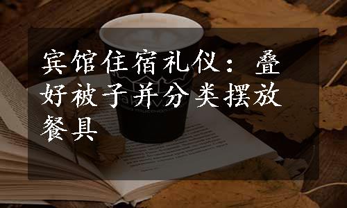 宾馆住宿礼仪：叠好被子并分类摆放餐具