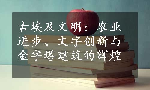 古埃及文明：农业进步、文字创新与金字塔建筑的辉煌