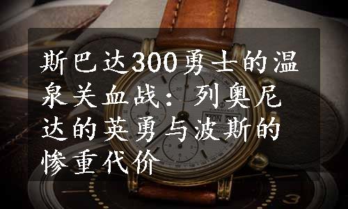 斯巴达300勇士的温泉关血战：列奥尼达的英勇与波斯的惨重代价