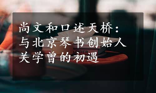 尚文和口述天桥：与北京琴书创始人关学曾的初遇