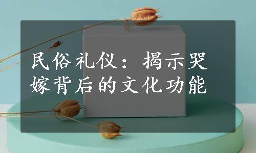 民俗礼仪：揭示哭嫁背后的文化功能