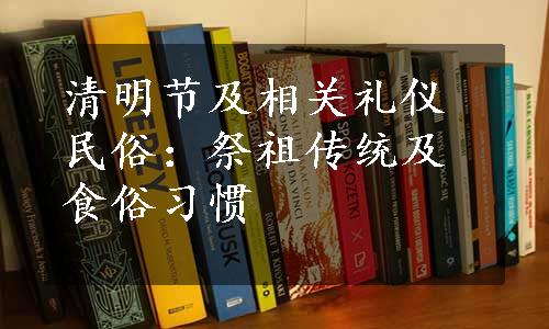 清明节及相关礼仪民俗：祭祖传统及食俗习惯