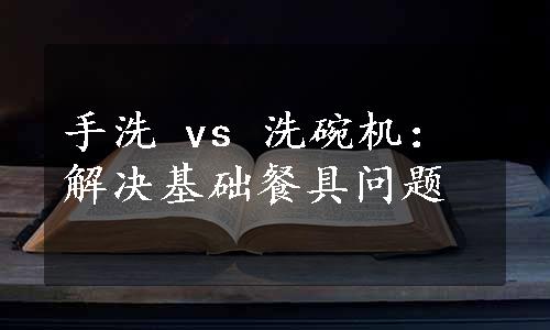 手洗 vs 洗碗机：解决基础餐具问题