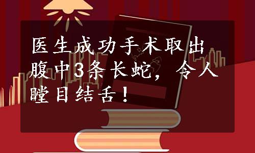 医生成功手术取出腹中3条长蛇，令人瞠目结舌！