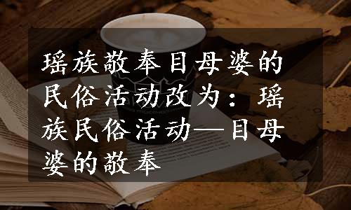 瑶族敬奉目母婆的民俗活动改为：瑶族民俗活动—目母婆的敬奉