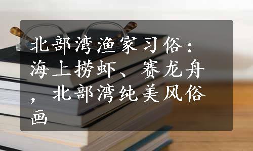 北部湾渔家习俗：海上捞虾、赛龙舟，北部湾纯美风俗画