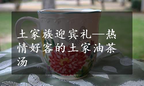 土家族迎宾礼—热情好客的土家油茶汤