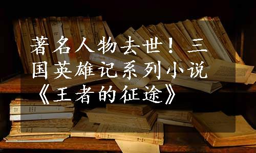 著名人物去世！三国英雄记系列小说《王者的征途》