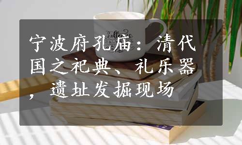 宁波府孔庙：清代国之祀典、礼乐器，遗址发掘现场