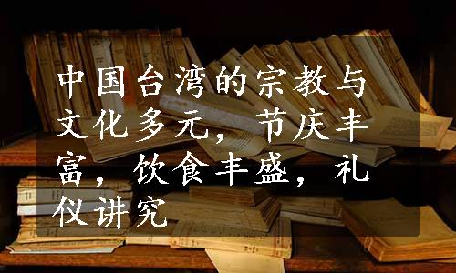 中国台湾的宗教与文化多元，节庆丰富，饮食丰盛，礼仪讲究