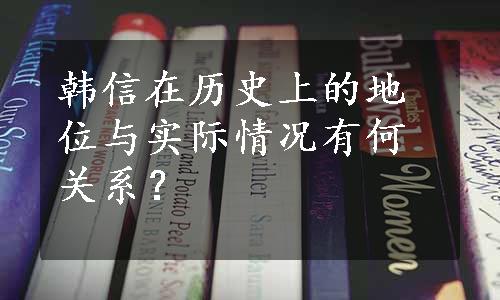 韩信在历史上的地位与实际情况有何关系？