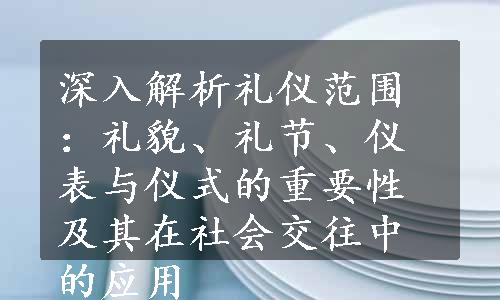 深入解析礼仪范围：礼貌、礼节、仪表与仪式的重要性及其在社会交往中的应用