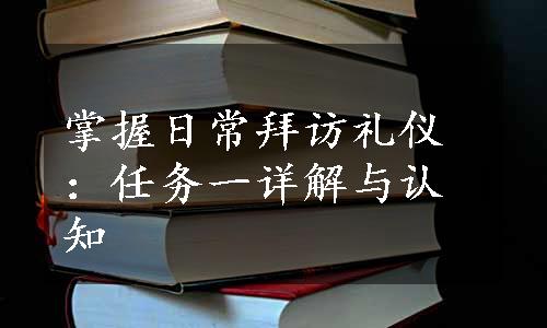 掌握日常拜访礼仪：任务一详解与认知