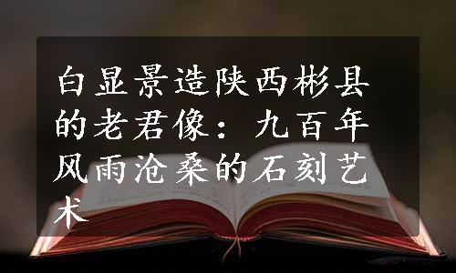 白显景造陕西彬县的老君像：九百年风雨沧桑的石刻艺术