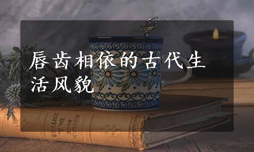 唇齿相依的古代生活风貌