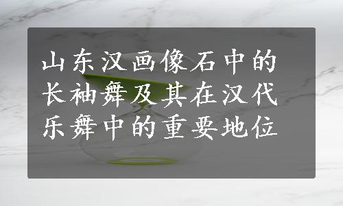 山东汉画像石中的长袖舞及其在汉代乐舞中的重要地位