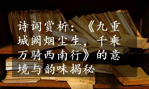 诗词赏析：《九重城阙烟尘生，千乘万骑西南行》的意境与韵味揭秘