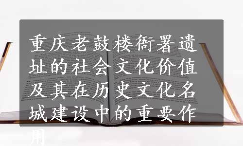 重庆老鼓楼衙署遗址的社会文化价值及其在历史文化名城建设中的重要作用