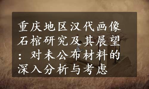 重庆地区汉代画像石棺研究及其展望：对未公布材料的深入分析与考虑