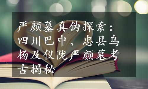 严颜墓真伪探索：四川巴中、忠县乌杨及仪陇严颜墓考古揭秘