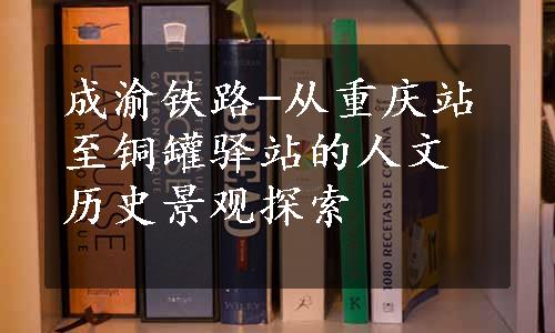 成渝铁路-从重庆站至铜罐驿站的人文历史景观探索