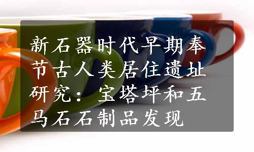 新石器时代早期奉节古人类居住遗址研究：宝塔坪和五马石石制品发现