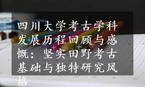 四川大学考古学科发展历程回顾与感慨：坚实田野考古基础与独特研究风格