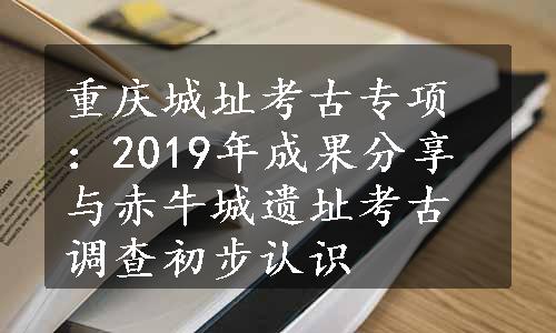 重庆城址考古专项：2019年成果分享与赤牛城遗址考古调查初步认识