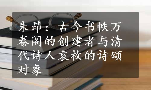 朱昂：古今书帙万卷阁的创建者与清代诗人袁枚的诗颂对象