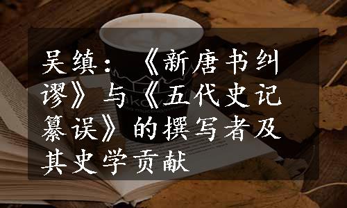 吴缜：《新唐书纠谬》与《五代史记纂误》的撰写者及其史学贡献