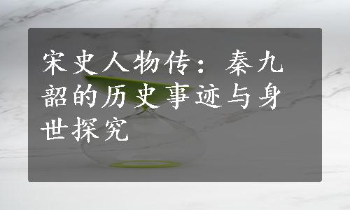 宋史人物传：秦九韶的历史事迹与身世探究