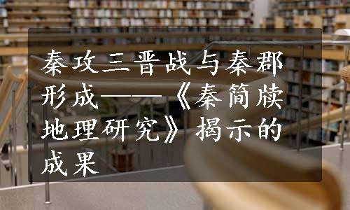 秦攻三晋战与秦郡形成——《秦简牍地理研究》揭示的成果