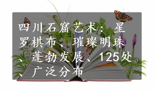 四川石窟艺术: 星罗棋布、璀璨明珠、蓬勃发展、125处、广泛分布