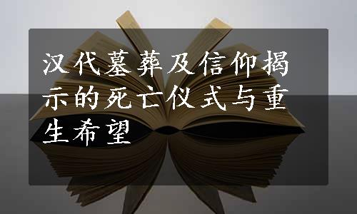 汉代墓葬及信仰揭示的死亡仪式与重生希望