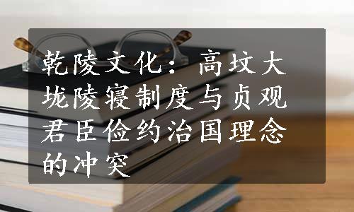 乾陵文化：高坟大垅陵寝制度与贞观君臣俭约治国理念的冲突