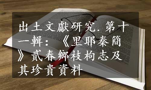 出土文獻研究.第十一輯：《里耶秦簡》貳春鄉枝枸志及其珍貴資料