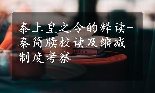 泰上皇之令的释读-秦简牍校读及缩减制度考察