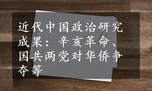 近代中国政治研究成果：辛亥革命、国共两党对华侨争夺等