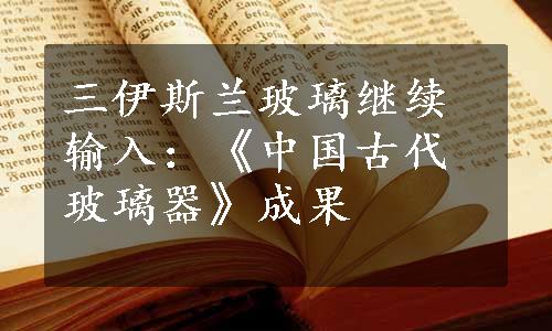 三伊斯兰玻璃继续输入：《中国古代玻璃器》成果