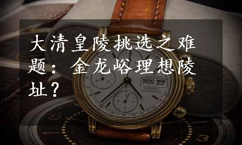 大清皇陵挑选之难题：金龙峪理想陵址？