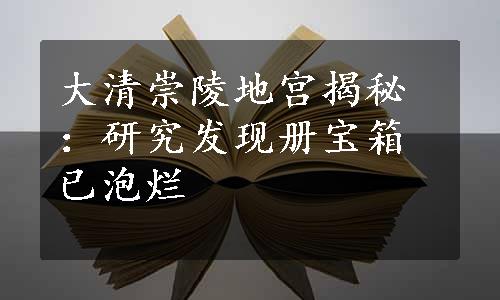 大清崇陵地宫揭秘：研究发现册宝箱已泡烂