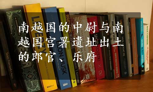 南越国的中尉与南越国宫署遗址出土的郎官、乐府