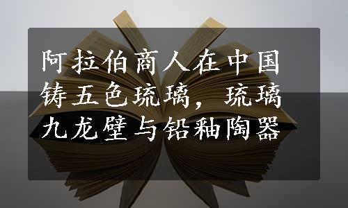 阿拉伯商人在中国铸五色琉璃，琉璃九龙壁与铅釉陶器