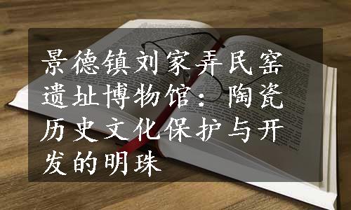 景德镇刘家弄民窑遗址博物馆：陶瓷历史文化保护与开发的明珠