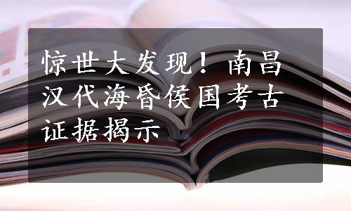 惊世大发现！南昌汉代海昏侯国考古证据揭示