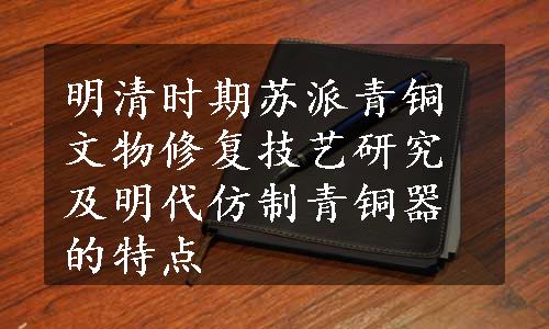 明清时期苏派青铜文物修复技艺研究及明代仿制青铜器的特点